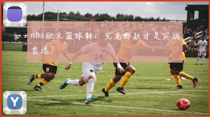 nba欧文篮球鞋，究竟哪款才是实战首选？