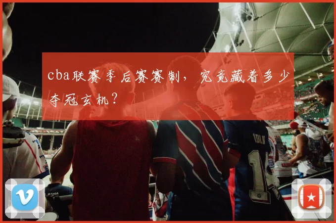 cba联赛季后赛赛制,究竟藏着多少夺冠玄机?