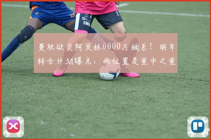 曼联欲卖阿莫林6000万嫡系！明年转会计划曝光，两位置是重中之重