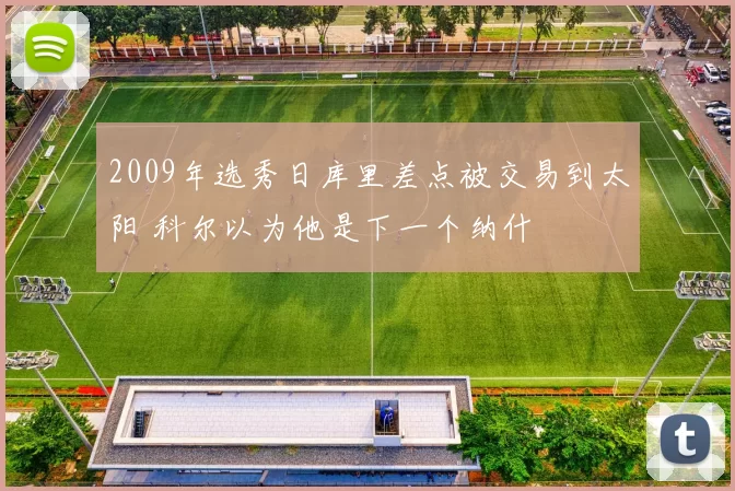 2009年选秀日库里差点被交易到太阳 科尔以为他是下一个纳什