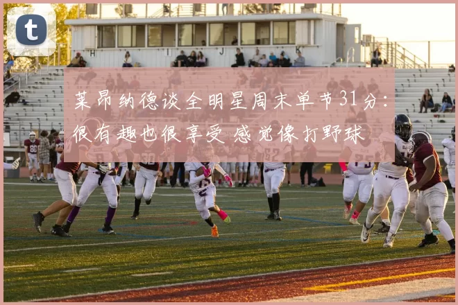 莱昂纳德谈全明星周末单节31分:很有趣也很享受 感觉像打野球