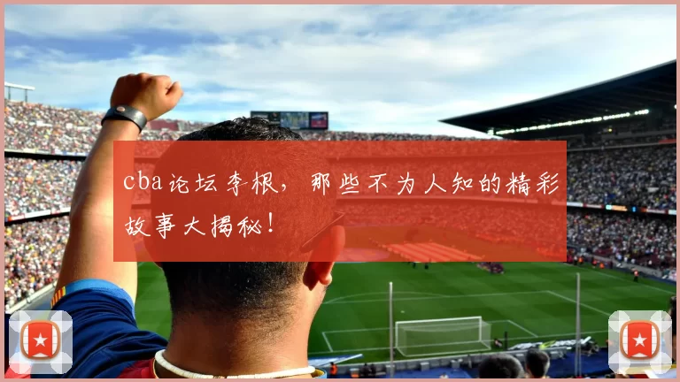 cba论坛李根，那些不为人知的精彩故事大揭秘！