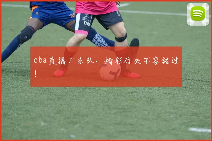cba直播广东队，精彩对决不容错过！