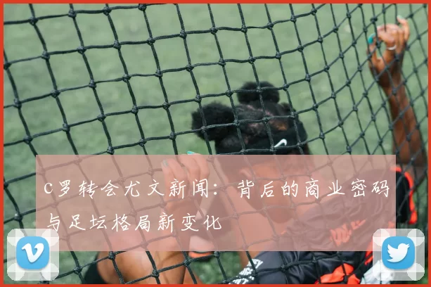 c罗转会尤文新闻：背后的商业密码与足坛格局新变化