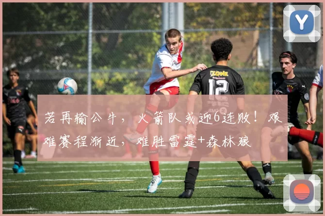 若再输公牛，火箭队或迎6连败！艰难赛程渐近，难胜雷霆+森林狼