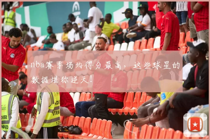 nba赛季场均得分最高，这些球星的数据堪称逆天！