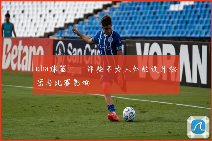 nba球篮——那些不为人知的设计秘密与比赛影响