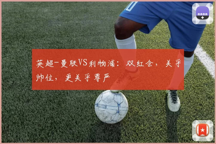 英超-曼联VS利物浦：双红会，关乎帅位，更关乎尊严