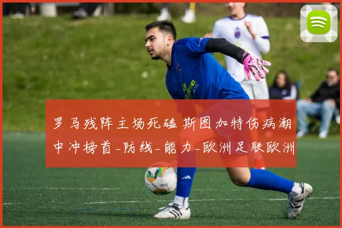 罗马残阵主场死磕 斯图加特伤病潮中冲榜首_防线_能力_欧洲足联欧洲联赛