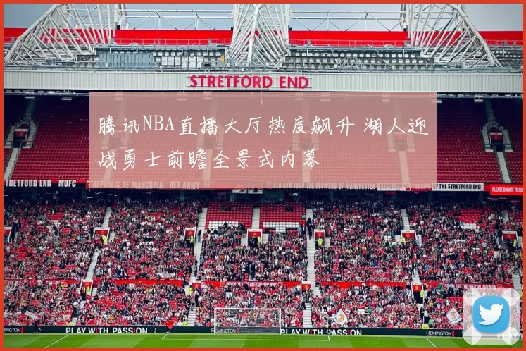 腾讯NBA直播大厅热度飙升 湖人迎战勇士前瞻全景式内幕