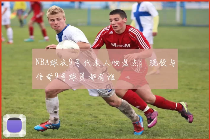 NBA球衣9号代表人物盘点：现役与传奇9号球员都有谁