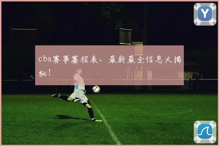 cba赛事赛程表，最新最全信息大揭秘！