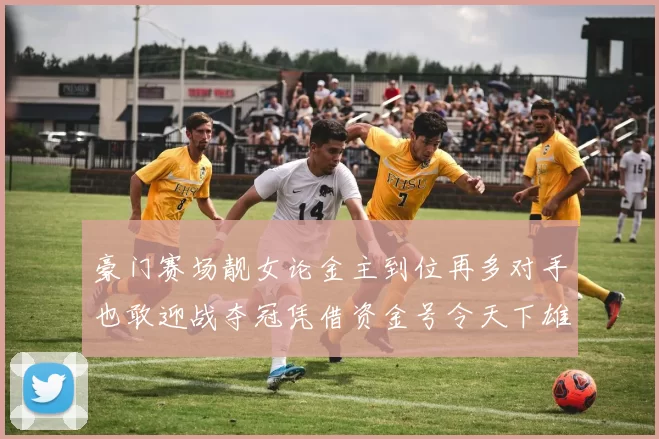 豪门赛场靓女论金主到位再多对手也敢迎战夺冠凭借资金号令天下雄