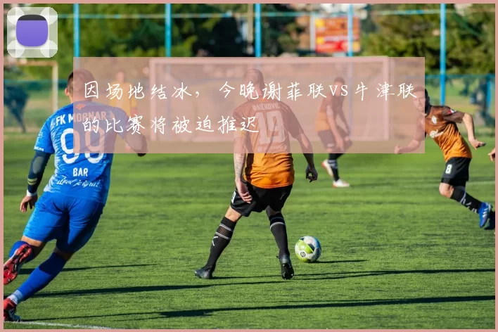 因场地结冰，今晚谢菲联vs牛津联的比赛将被迫推迟