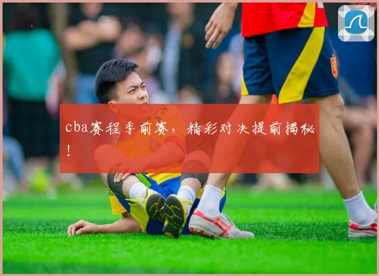 cba赛程季前赛,精彩对决提前揭秘!