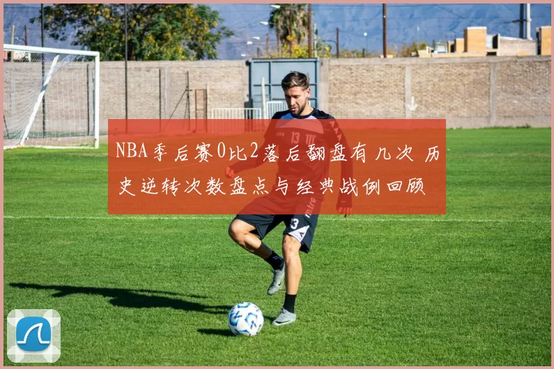 NBA季后赛0比2落后翻盘有几次 历史逆转次数盘点与经典战例回顾