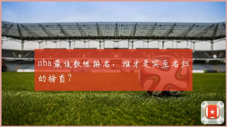 nba最佳教练排名，谁才是实至名归的榜首？