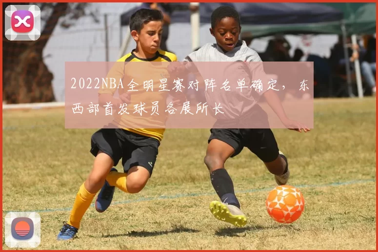 2022NBA全明星赛对阵名单确定,东西部首发球员各展所长