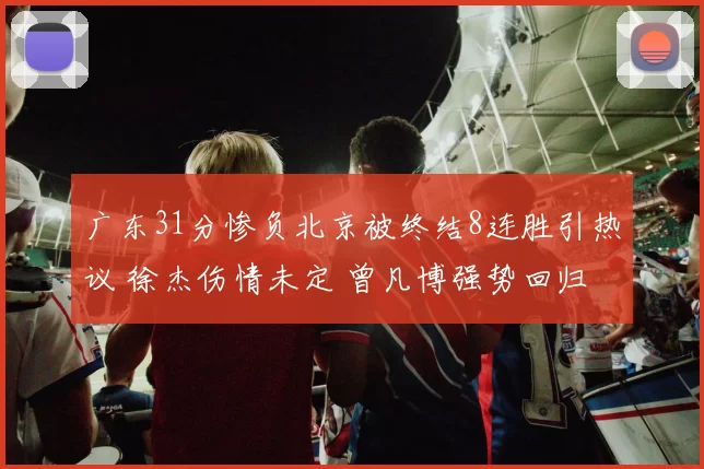 广东31分惨负北京被终结8连胜引热议 徐杰伤情未定 曾凡博强势回归