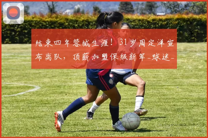 结束四年蓉城生涯!31岁周定洋宣布离队,顶薪加盟保级新军_球迷_成都_赛场