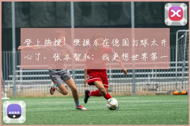 登上热搜！樊振东在德国打球太开心了，张本智和：我更想世界第一