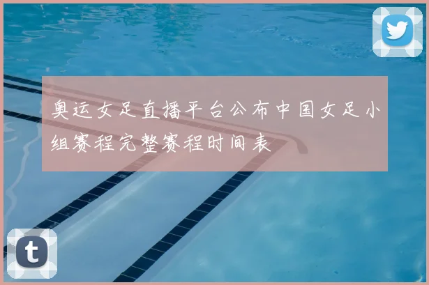 奥运女足直播平台公布中国女足小组赛程完整赛程时间表