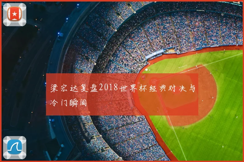 梁宏达复盘2018世界杯经典对决与冷门瞬间