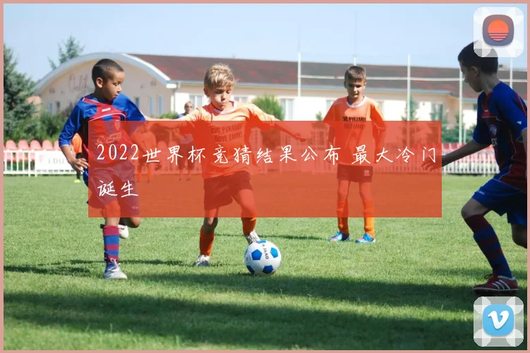 2022世界杯竞猜结果公布 最大冷门诞生