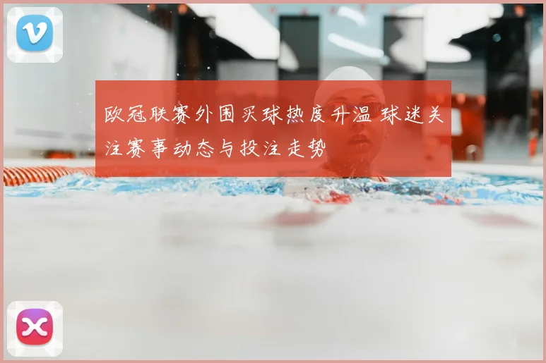 欧冠联赛外围买球热度升温 球迷关注赛事动态与投注走势