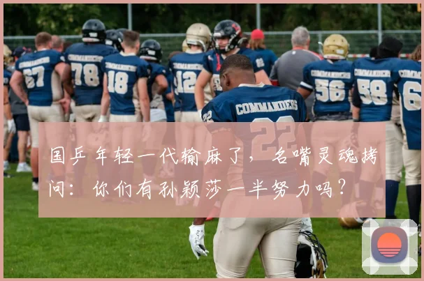 国乒年轻一代输麻了，名嘴灵魂拷问：你们有孙颖莎一半努力吗？