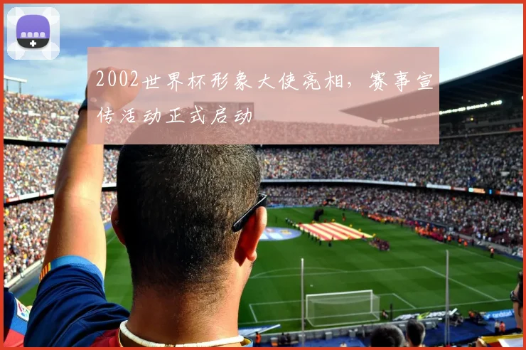 2002世界杯形象大使亮相,赛事宣传活动正式启动
