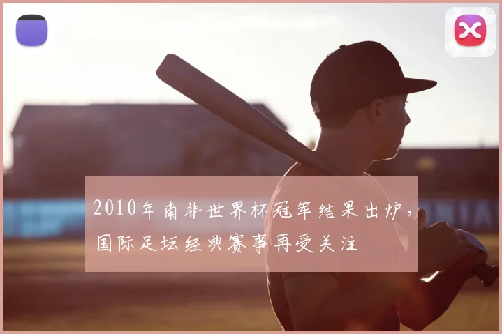 2010年南非世界杯冠军结果出炉，国际足坛经典赛事再受关注