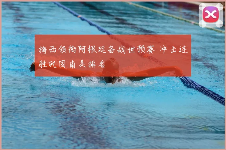 梅西领衔阿根廷备战世预赛 冲击连胜巩固南美排名