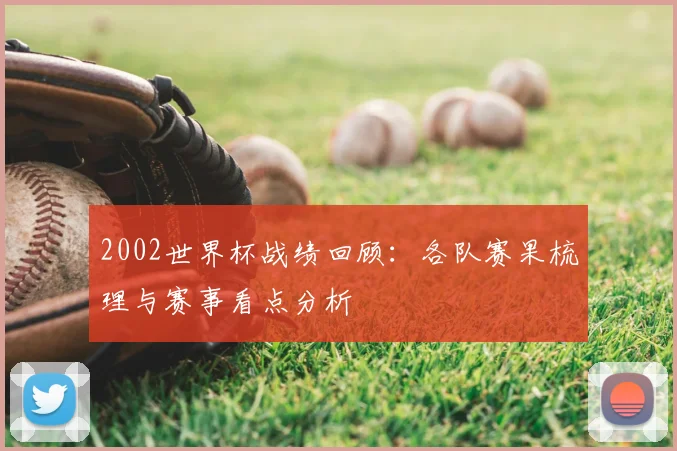 2002世界杯战绩回顾：各队赛果梳理与赛事看点分析