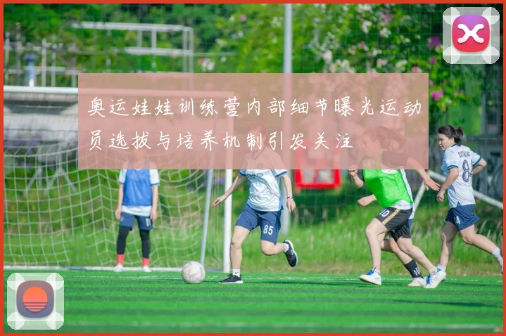 奥运娃娃训练营内部细节曝光运动员选拔与培养机制引发关注