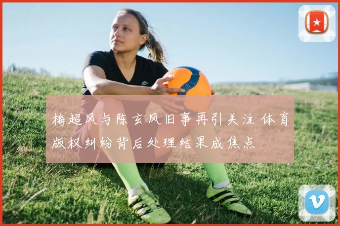 梅超风与陈玄风旧事再引关注 体育版权纠纷背后处理结果成焦点