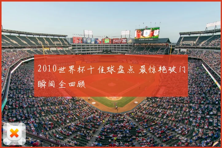2010世界杯十佳球盘点 最惊艳破门瞬间全回顾