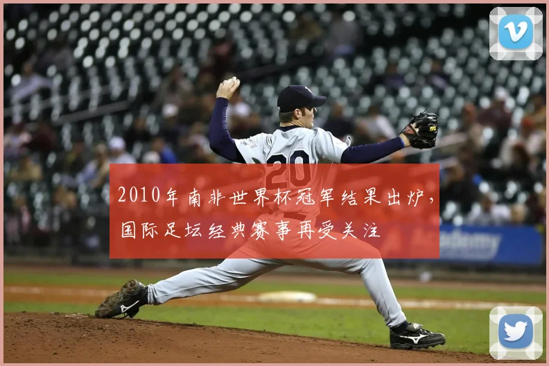 2010年南非世界杯冠军结果出炉，国际足坛经典赛事再受关注