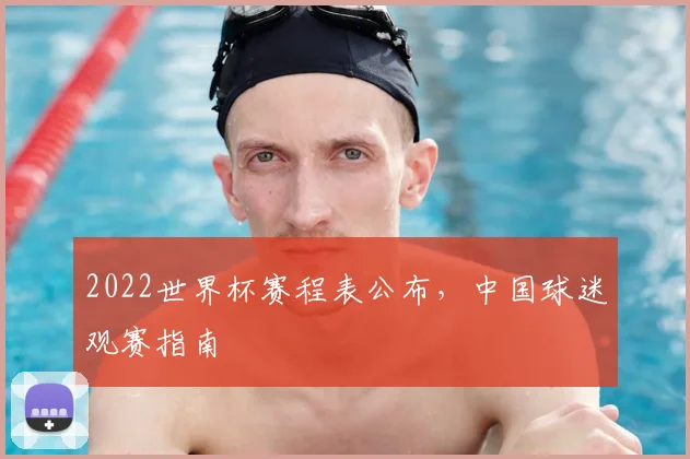2022世界杯赛程表公布，中国球迷观赛指南