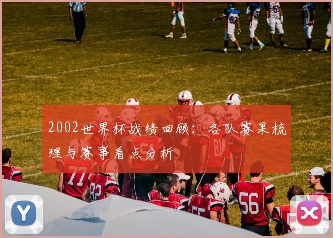 2002世界杯战绩回顾:各队赛果梳理与赛事看点分析