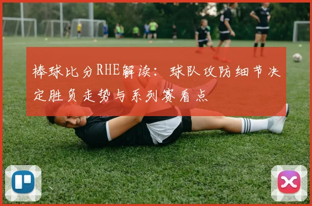 棒球比分RHE解读：球队攻防细节决定胜负走势与系列赛看点
