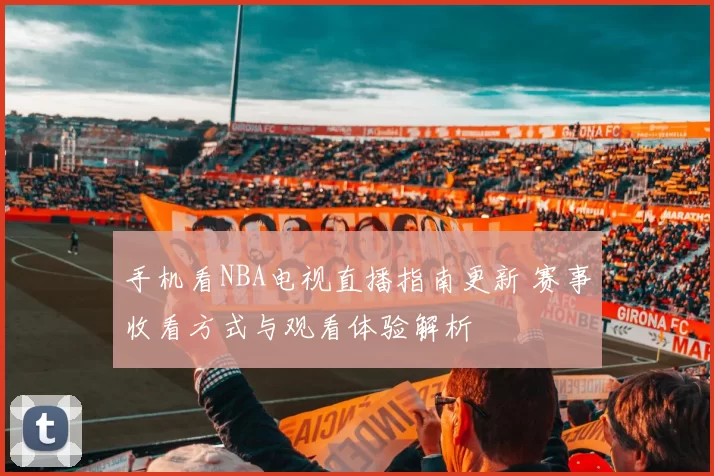 手机看NBA电视直播指南更新 赛事收看方式与观看体验解析