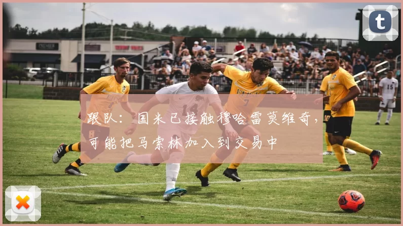 跟队：国米已接触穆哈雷莫维奇，可能把马索林加入到交易中