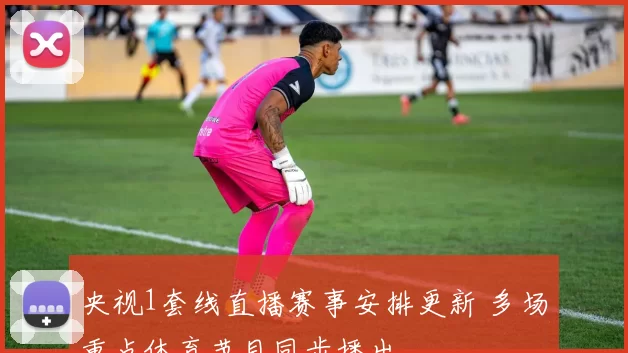 央视1套线直播赛事安排更新 多场重点体育节目同步播出