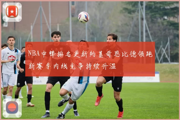 NBA中锋排名更新约基奇恩比德领跑新赛季内线竞争持续升温