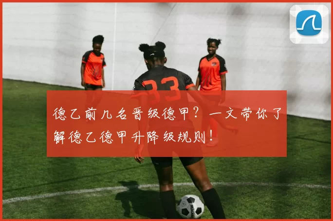 德乙前几名晋级德甲？一文带你了解德乙德甲升降级规则！
