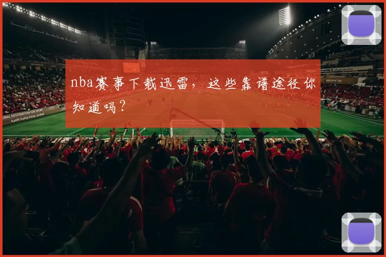 nba赛事下载迅雷，这些靠谱途径你知道吗？