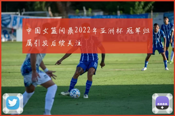 中国女篮问鼎2022年亚洲杯 冠军归属引发后续关注