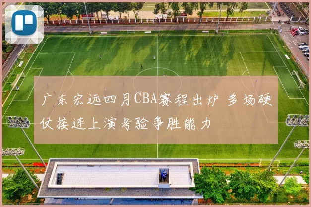 广东宏远四月CBA赛程出炉 多场硬仗接连上演考验争胜能力