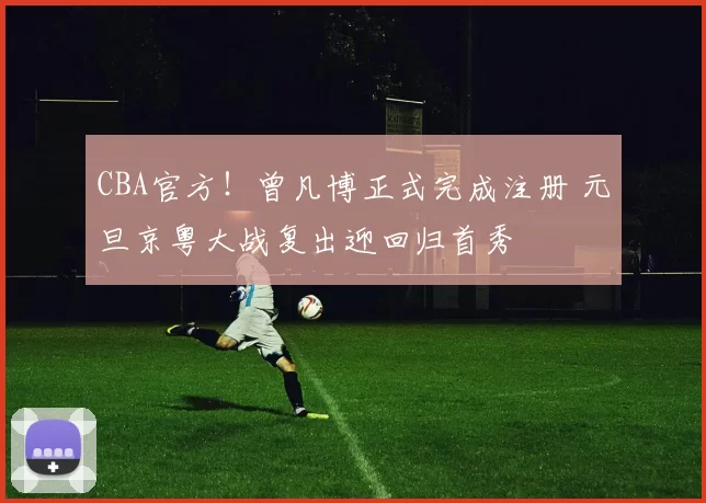 CBA官方！曾凡博正式完成注册 元旦京粤大战复出迎回归首秀